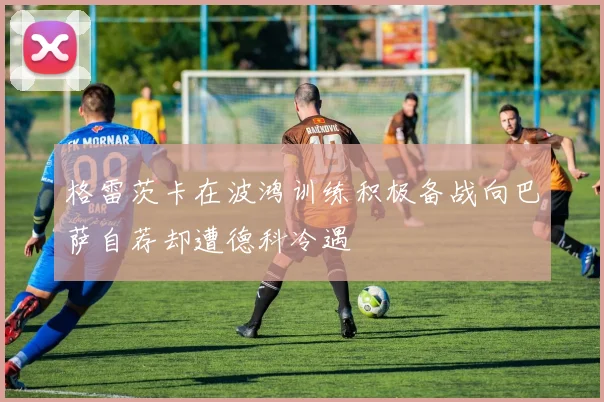 格雷茨卡在波鸿训练积极备战向巴萨自荐却遭德科冷遇